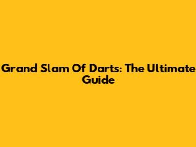Grand Slam Of Darts: The Ultimate Guide