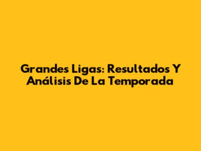 Grandes Ligas: Resultados Y Análisis De La Temporada
