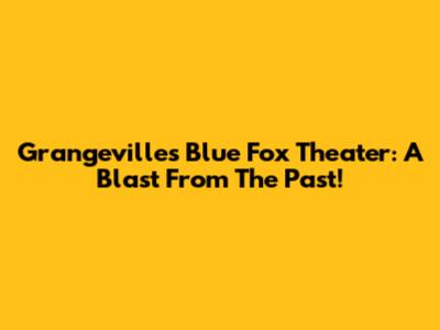 Grangeville's Blue Fox Theater: A Blast From The Past!