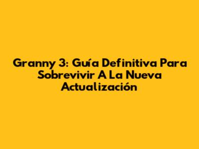 Granny 3: Guía Definitiva Para Sobrevivir A La Nueva Actualización