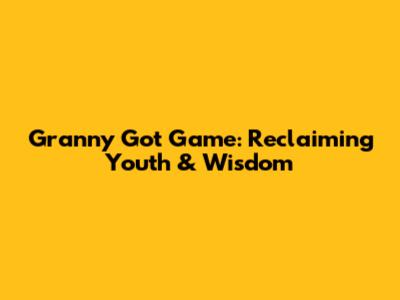 Granny Got Game: Reclaiming Youth & Wisdom