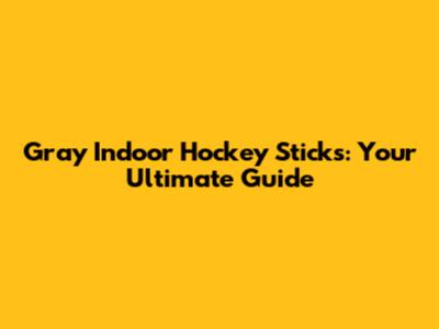 Gray Indoor Hockey Sticks: Your Ultimate Guide