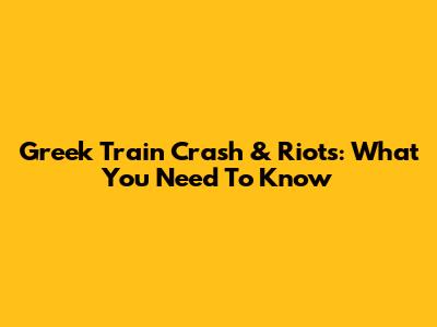 Greek Train Crash & Riots: What You Need To Know