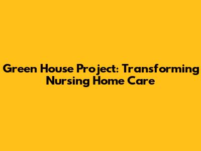 Green House Project: Transforming Nursing Home Care