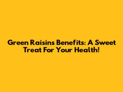 Green Raisins Benefits: A Sweet Treat For Your Health!