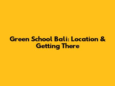 Green School Bali: Location & Getting There
