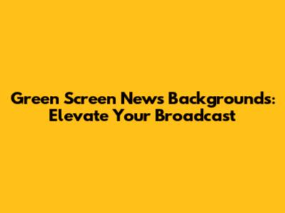 Green Screen News Backgrounds: Elevate Your Broadcast