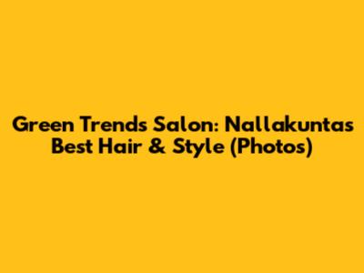 Green Trends Salon: Nallakunta's Best Hair & Style (Photos)