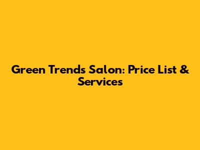 Green Trends Salon: Price List & Services