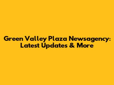Green Valley Plaza Newsagency: Latest Updates & More