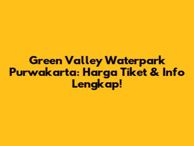 Green Valley Waterpark Purwakarta: Harga Tiket & Info Lengkap!