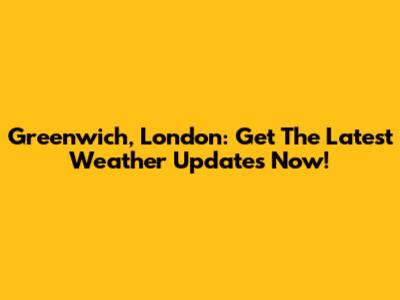 Greenwich, London: Get The Latest Weather Updates Now!