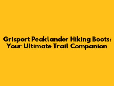 Grisport Peaklander Hiking Boots: Your Ultimate Trail Companion