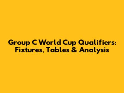 Group C World Cup Qualifiers: Fixtures, Tables & Analysis