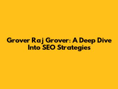 Grover Raj Grover: A Deep Dive Into SEO Strategies