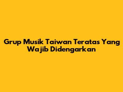 Grup Musik Taiwan Teratas Yang Wajib Didengarkan