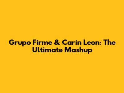 Grupo Firme & Carin Leon: The Ultimate Mashup