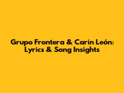 Grupo Frontera & Carin León: Lyrics & Song Insights