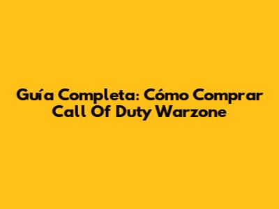 Guía Completa: Cómo Comprar Call Of Duty Warzone