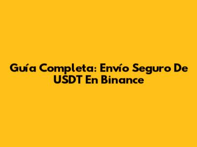 Guía Completa: Envío Seguro De USDT En Binance