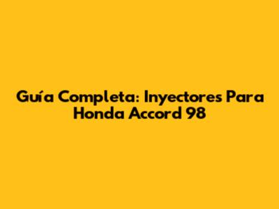 Guía Completa: Inyectores Para Honda Accord 98