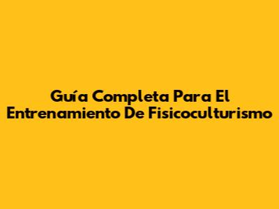 Guía Completa Para El Entrenamiento De Fisicoculturismo