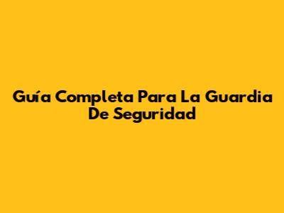 Guía Completa Para La Guardia De Seguridad