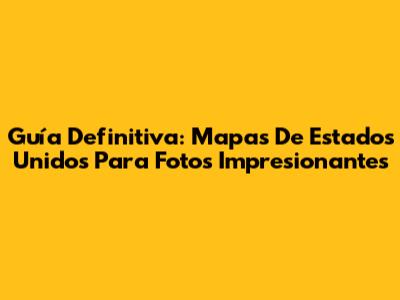 Guía Definitiva: Mapas De Estados Unidos Para Fotos Impresionantes