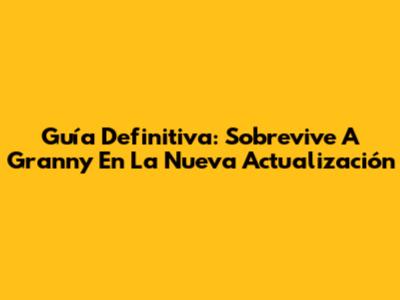Guía Definitiva: Sobrevive A Granny En La Nueva Actualización