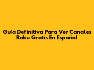 Guía Definitiva Para Ver Canales Roku Gratis En Español