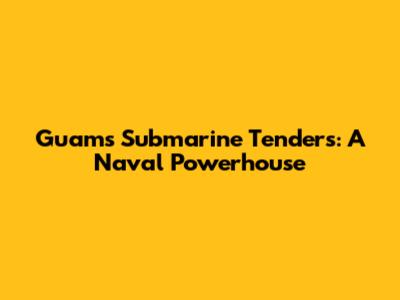 Guam's Submarine Tenders: A Naval Powerhouse