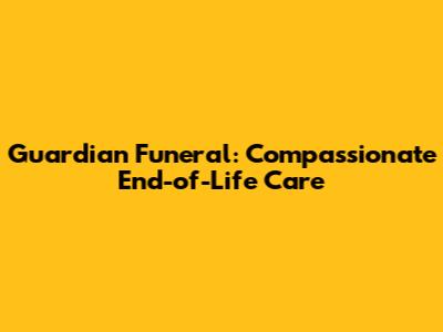 Guardian Funeral: Compassionate End-of-Life Care
