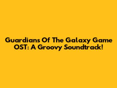 Guardians Of The Galaxy Game OST: A Groovy Soundtrack!