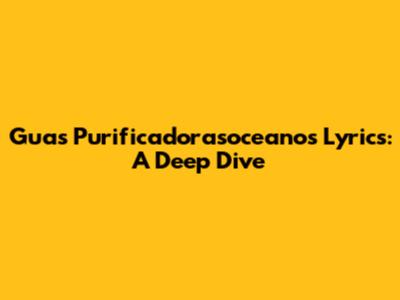 Guas Purificadorasoceanos Lyrics: A Deep Dive