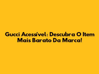 Gucci Acessível: Descubra O Item Mais Barato Da Marca!
