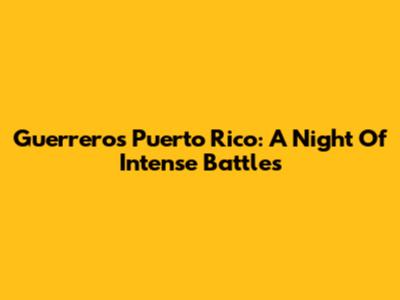 Guerreros Puerto Rico: A Night Of Intense Battles