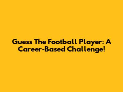 Guess The Football Player: A Career-Based Challenge!
