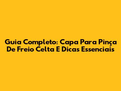 Guia Completo: Capa Para Pinça De Freio Celta E Dicas Essenciais