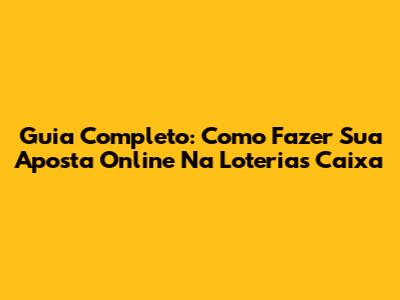 Guia Completo: Como Fazer Sua Aposta Online Na Loterias Caixa