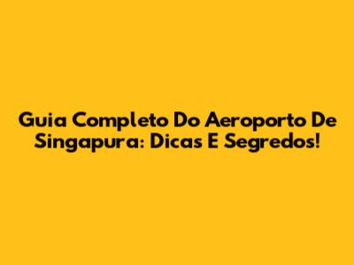 Guia Completo Do Aeroporto De Singapura: Dicas E Segredos!