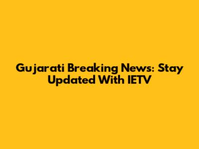 Gujarati Breaking News: Stay Updated With IETV