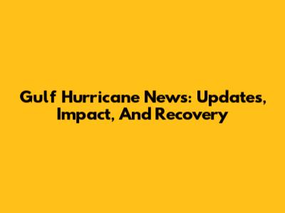 Gulf Hurricane News: Updates, Impact, And Recovery