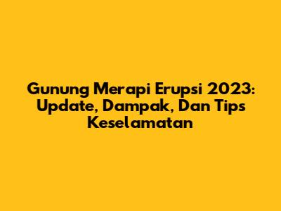 Gunung Merapi Erupsi 2023: Update, Dampak, Dan Tips Keselamatan