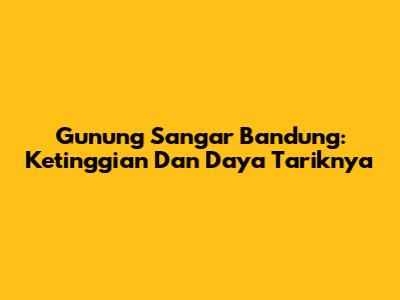 Gunung Sangar Bandung: Ketinggian Dan Daya Tariknya
