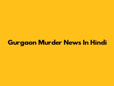 Gurgaon Murder News In Hindi