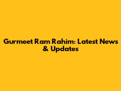 Gurmeet Ram Rahim: Latest News & Updates