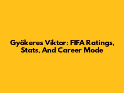 Gyökeres Viktor: FIFA Ratings, Stats, And Career Mode