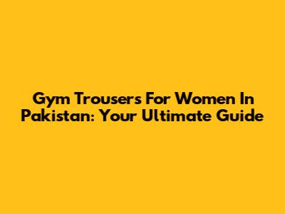Gym Trousers For Women In Pakistan: Your Ultimate Guide