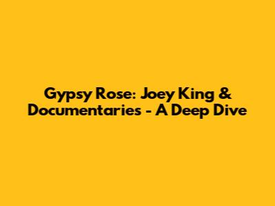 Gypsy Rose: Joey King & Documentaries - A Deep Dive