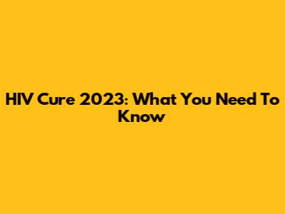 HIV Cure 2023: What You Need To Know